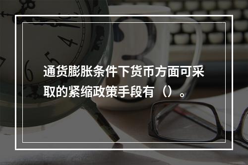 通货膨胀条件下货币方面可采取的紧缩政策手段有（）。