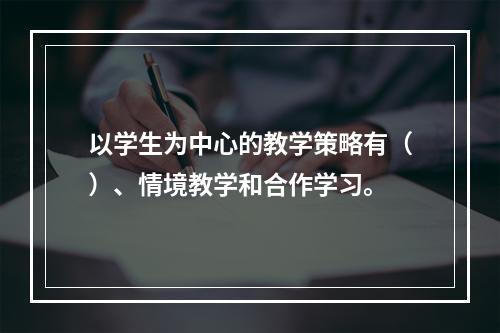 以学生为中心的教学策略有（）、情境教学和合作学习。