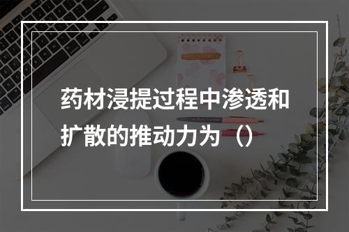 药材浸提过程中渗透和扩散的推动力为（）