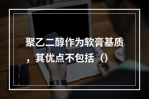 聚乙二醇作为软膏基质，其优点不包括（）