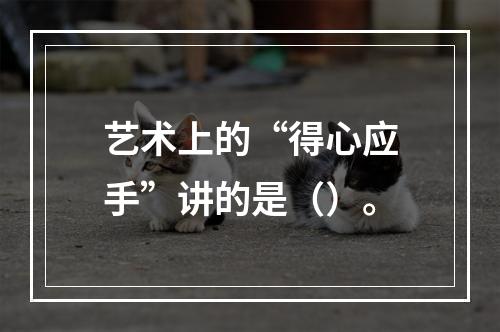 艺术上的“得心应手”讲的是（）。