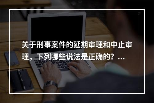 关于刑事案件的延期审理和中止审理，下列哪些说法是正确的？(