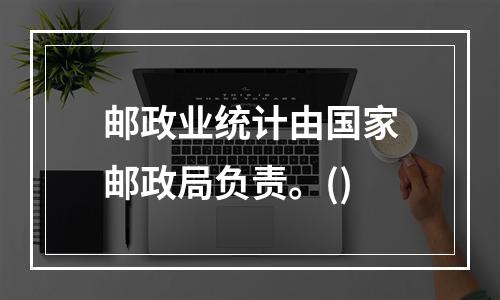 邮政业统计由国家邮政局负责。()