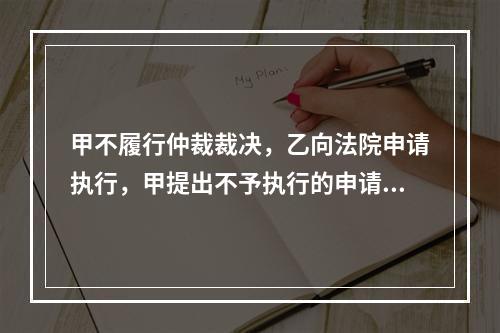 甲不履行仲裁裁决，乙向法院申请执行，甲提出不予执行的申请，并