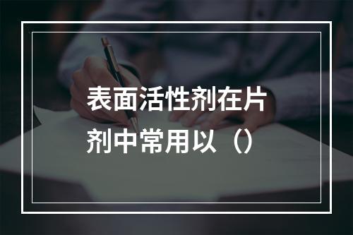 表面活性剂在片剂中常用以（）