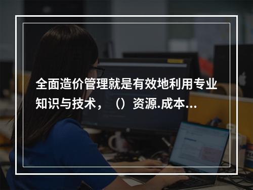 全面造价管理就是有效地利用专业知识与技术，（）资源.成本.盈