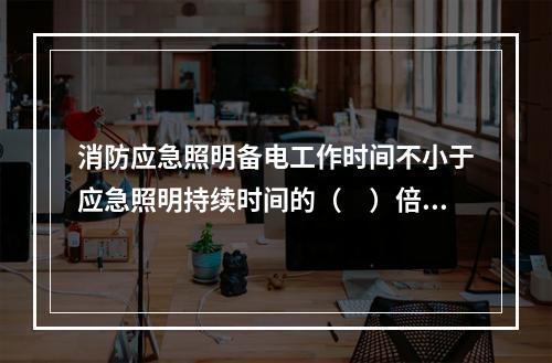 消防应急照明备电工作时间不小于应急照明持续时间的（　）倍，且