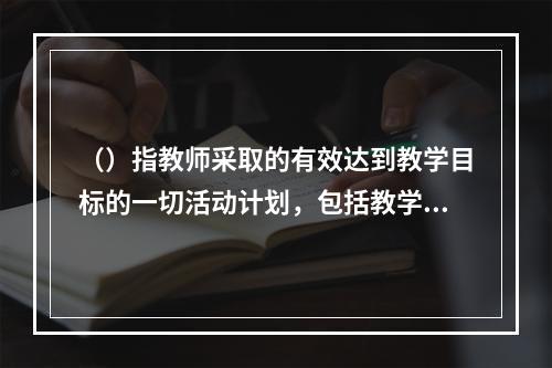 （）指教师采取的有效达到教学目标的一切活动计划，包括教学事项