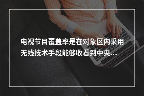 电视节目覆盖率是在对象区内采用无线技术手段能够收看到中央级电