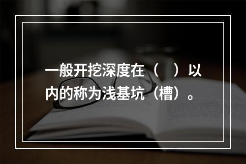 一般开挖深度在（　）以内的称为浅基坑（槽）。