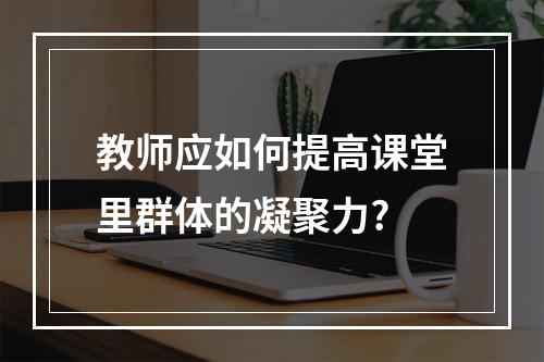 教师应如何提高课堂里群体的凝聚力?