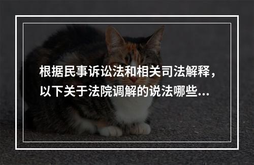 根据民事诉讼法和相关司法解释，以下关于法院调解的说法哪些是正