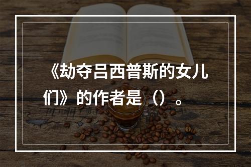 《劫夺吕西普斯的女儿们》的作者是（）。