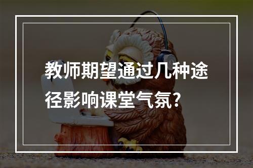 教师期望通过几种途径影响课堂气氛?