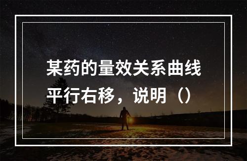 某药的量效关系曲线平行右移，说明（）