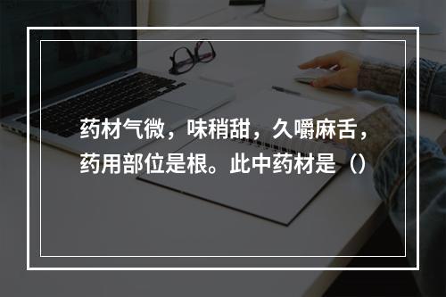 药材气微，味稍甜，久嚼麻舌，药用部位是根。此中药材是（）