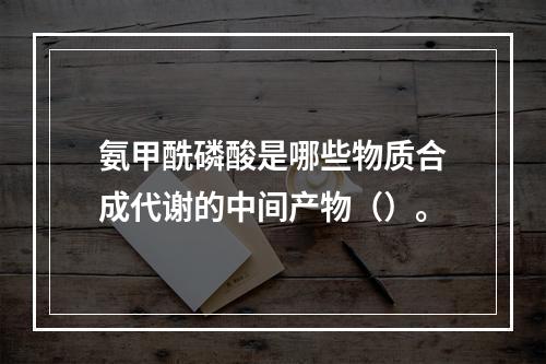 氨甲酰磷酸是哪些物质合成代谢的中间产物（）。