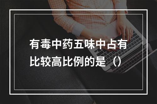 有毒中药五味中占有比较高比例的是（）