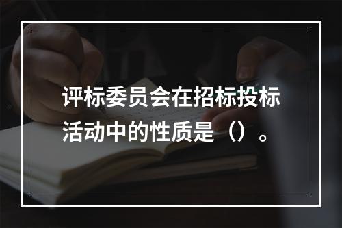 评标委员会在招标投标活动中的性质是（）。