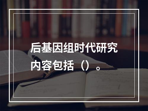 后基因组时代研究内容包括（）。