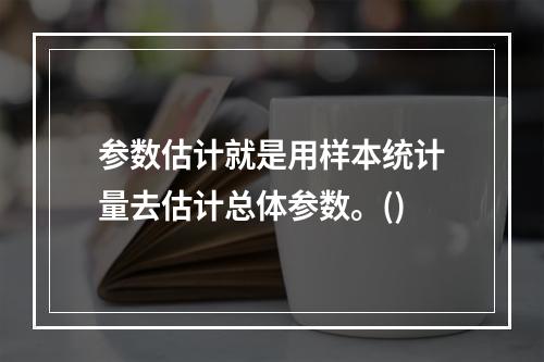 参数估计就是用样本统计量去估计总体参数。()