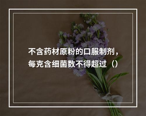 不含药材原粉的口服制剂，每克含细菌数不得超过（）