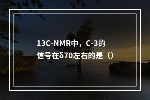 13C-NMR中，C-3的信号在δ70左右的是（）