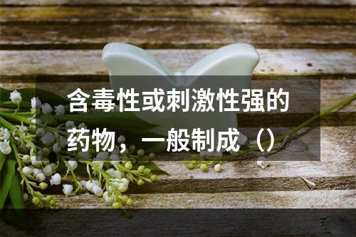 含毒性或刺激性强的药物，一般制成（）