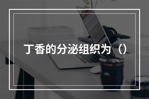 丁香的分泌组织为（）