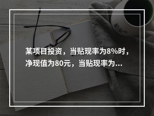 某项目投资，当贴现率为8%时，净现值为80元，当贴现率为1