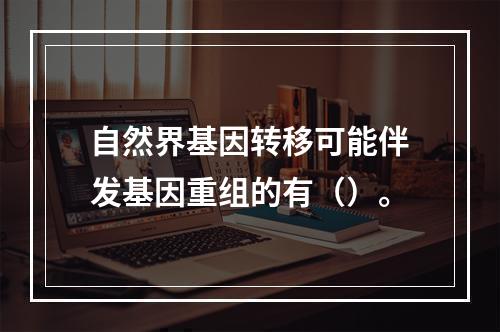 自然界基因转移可能伴发基因重组的有（）。