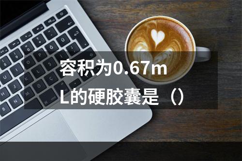 容积为0.67mL的硬胶囊是（）