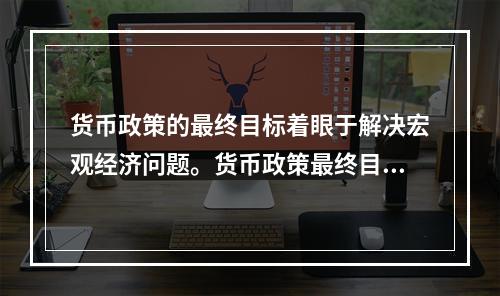 货币政策的最终目标着眼于解决宏观经济问题。货币政策最终目标之