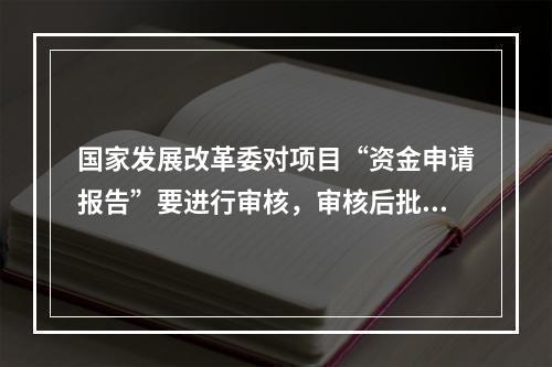 国家发展改革委对项目“资金申请报告”要进行审核，审核后批复，