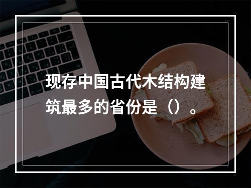 现存中国古代木结构建筑最多的省份是（）。