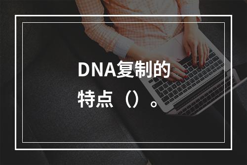 DNA复制的特点（）。