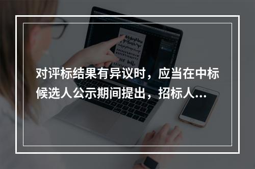 对评标结果有异议时，应当在中标候选人公示期间提出，招标人应当