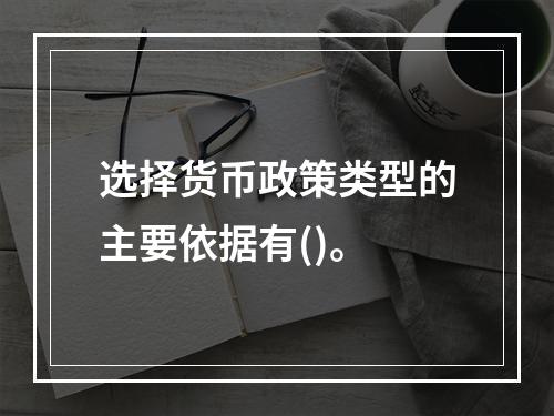 选择货币政策类型的主要依据有()。