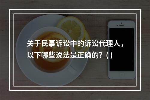 关于民事诉讼中的诉讼代理人，以下哪些说法是正确的？( )