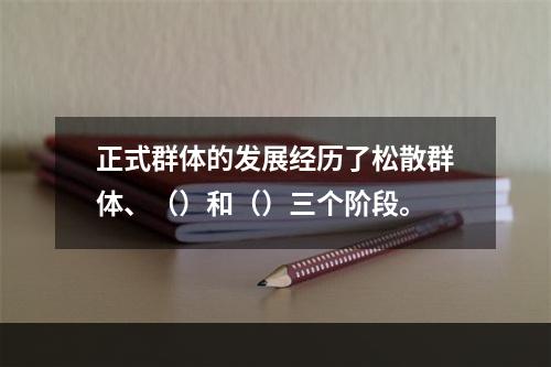 正式群体的发展经历了松散群体、（）和（）三个阶段。