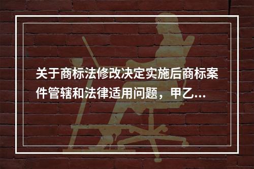 关于商标法修改决定实施后商标案件管辖和法律适用问题，甲乙丙丁