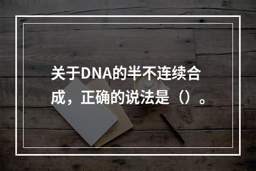 关于DNA的半不连续合成，正确的说法是（）。