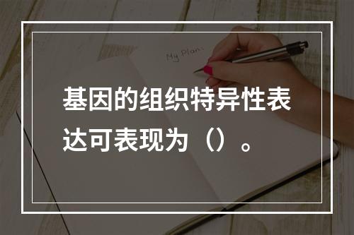 基因的组织特异性表达可表现为（）。