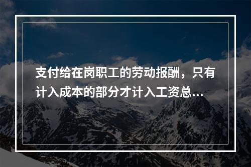 支付给在岗职工的劳动报酬，只有计入成本的部分才计入工资总额的