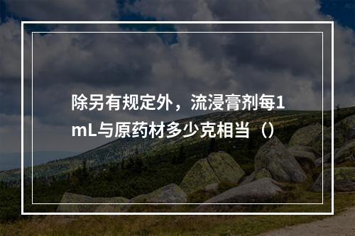 除另有规定外，流浸膏剂每1mL与原药材多少克相当（）