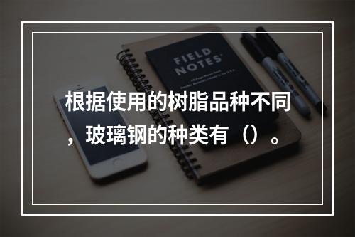 根据使用的树脂品种不同，玻璃钢的种类有（）。