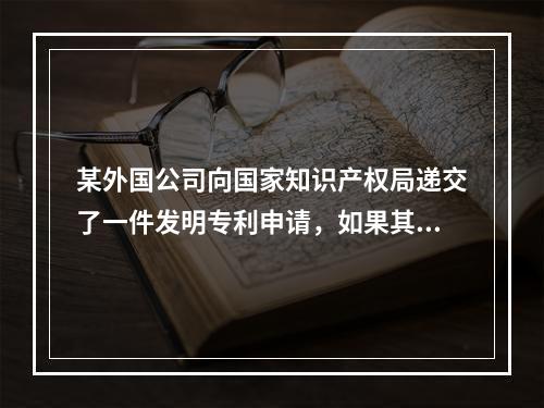 某外国公司向国家知识产权局递交了一件发明专利申请，如果其要求