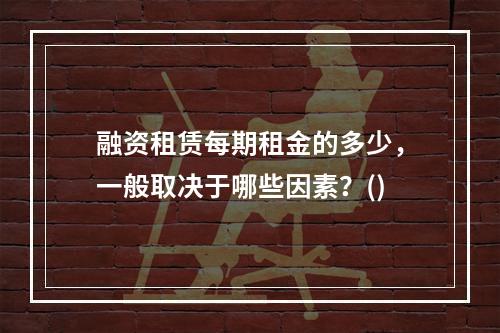 融资租赁每期租金的多少，一般取决于哪些因素？()