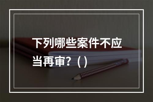 下列哪些案件不应当再审？( )