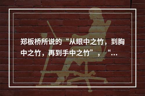 郑板桥所说的“从眼中之竹，到胸中之竹，再到手中之竹”，“眼中